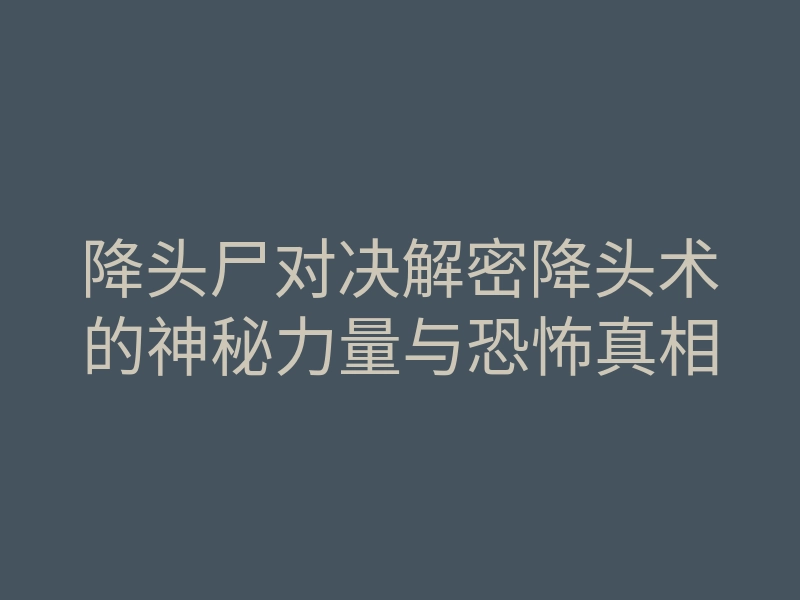 降头尸对决解密降头术的神秘力量与恐怖真相