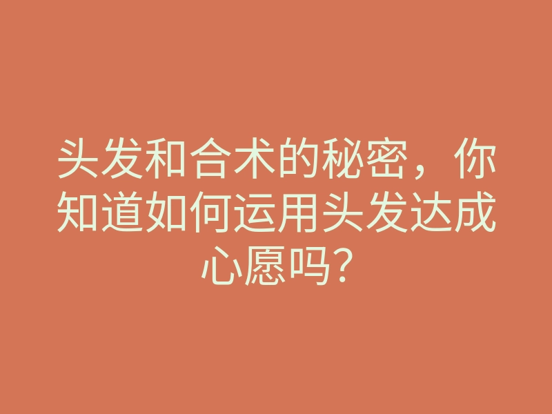 头发和合术的秘密,你知道如何运用头发达成心愿吗?