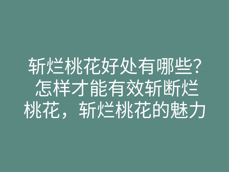 斩烂桃花好处有哪些? 怎样才能有效斩断烂桃花,斩烂桃花的魅力与方法分享