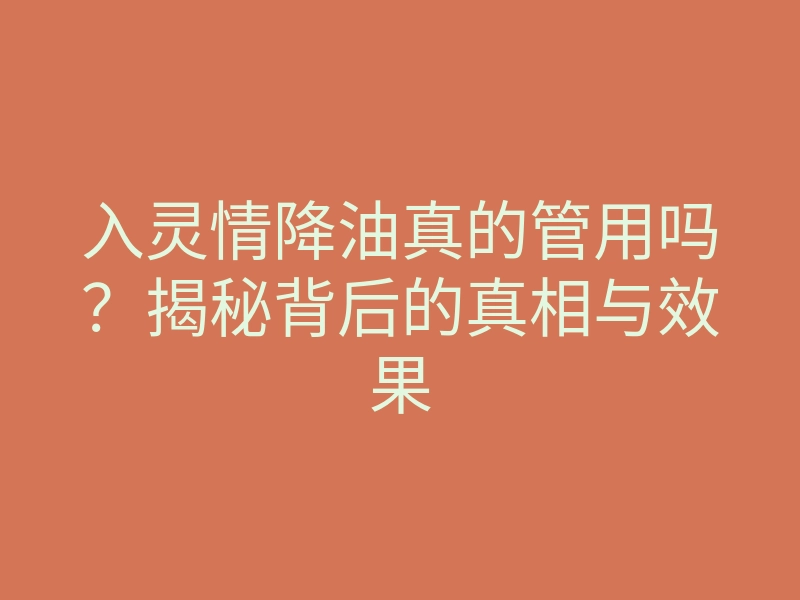 入灵情降油真的管用吗?揭秘背后的真相与效果