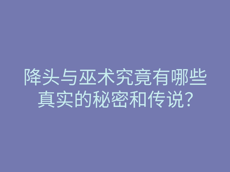 降头与巫术究竟有哪些真实的秘密和传说?