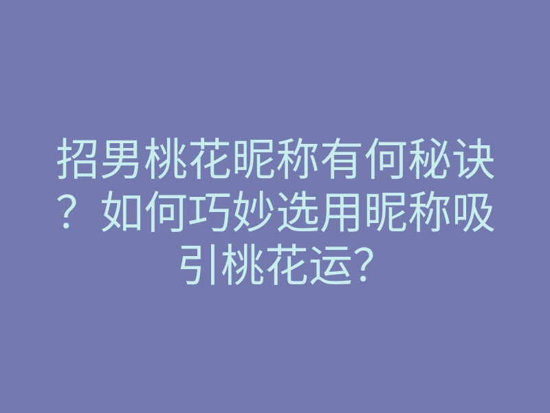 招男桃花昵称有何秘诀?如何巧妙选用昵称吸引桃花运?