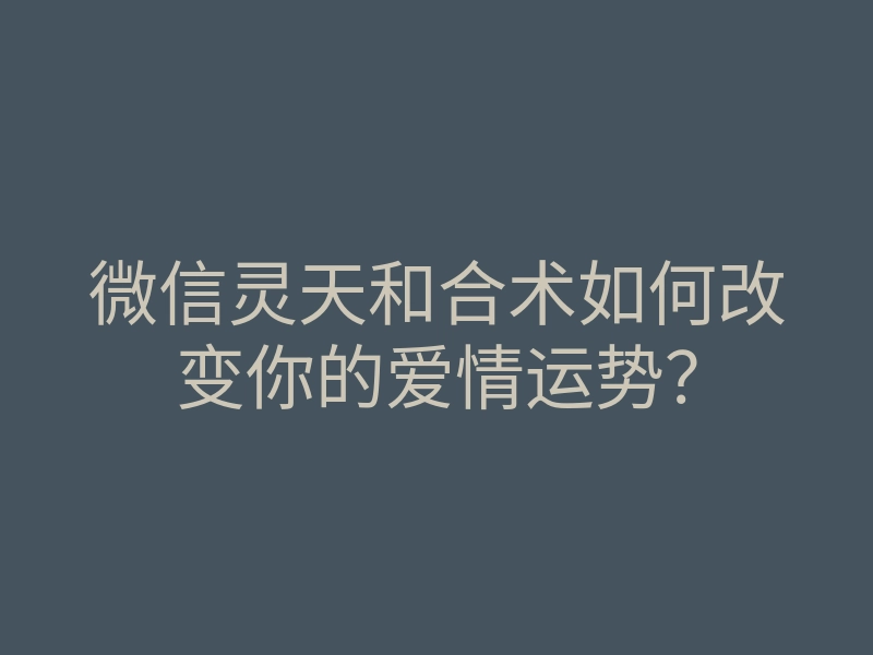 微信灵天和合术如何改变你的爱情运势?