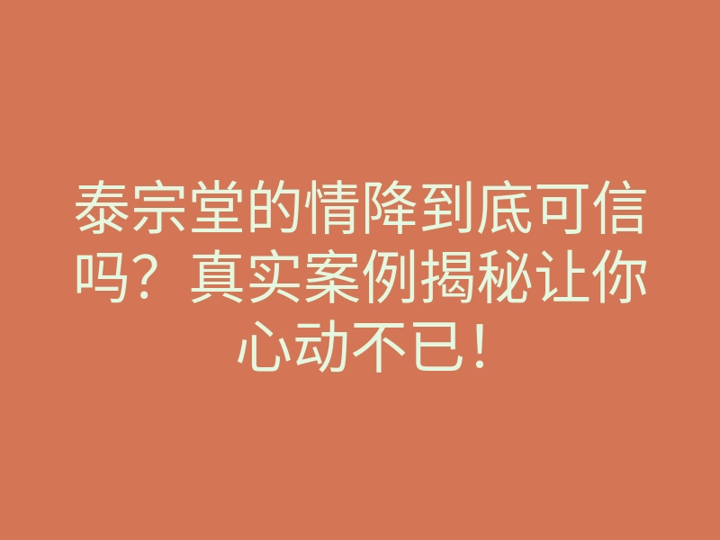 泰宗堂的情降到底可信吗?真实案例揭秘让你心动不已!