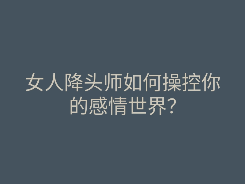 女人降头师如何操控你的感情世界?