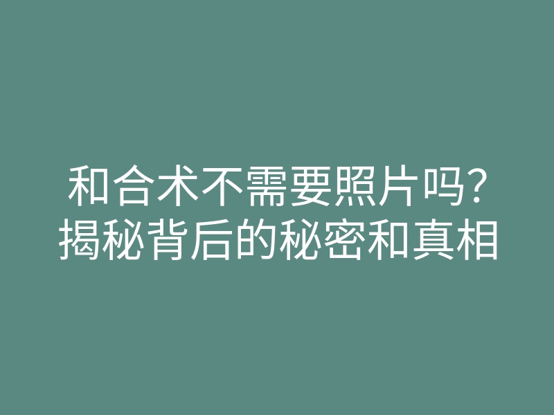 和合术不需要照片吗?揭秘背后的秘密和真相