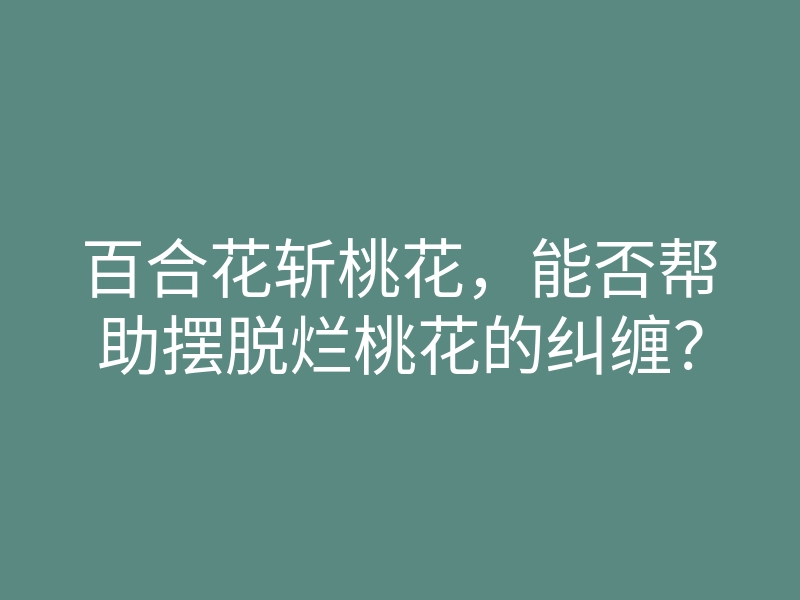 百合花斩桃花,能否帮助摆脱烂桃花的纠缠?