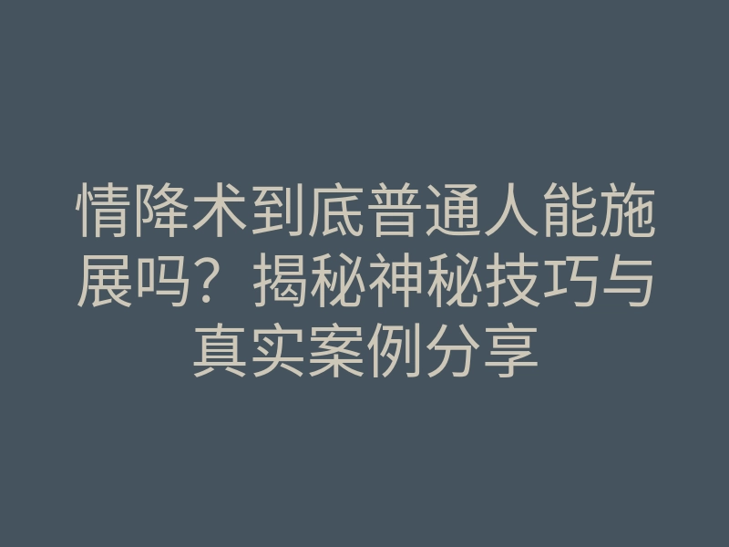 情降术到底普通人能施展吗?揭秘神秘技巧与真实案例分享