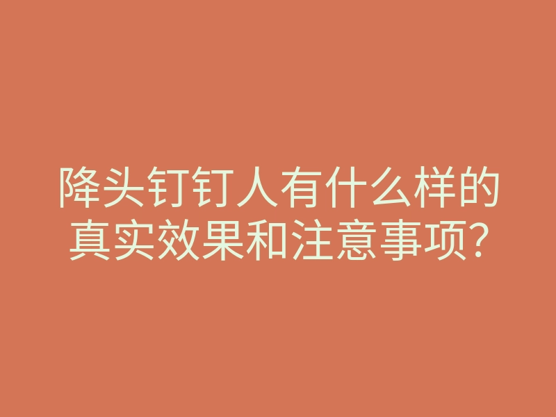 降头钉钉人有什么样的真实效果和注意事项？