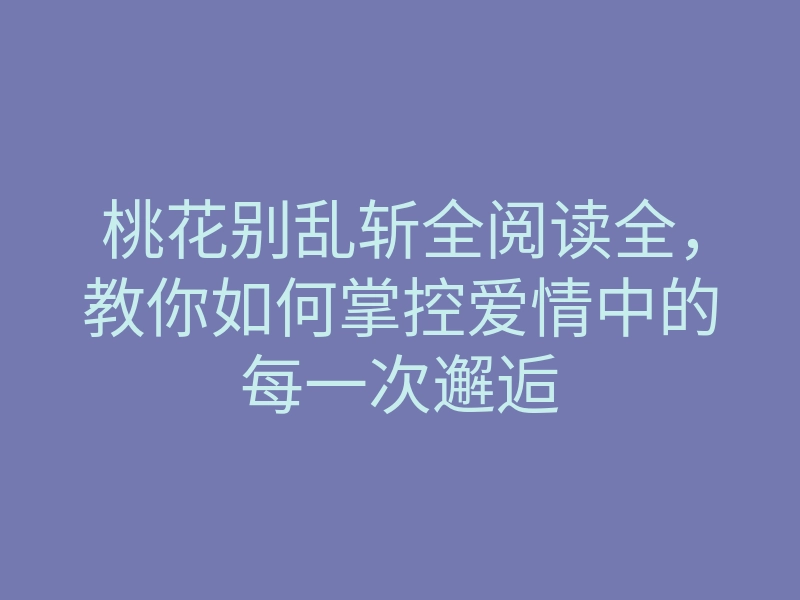 桃花别乱斩全阅读全,教你如何掌控爱情中的每一次邂逅