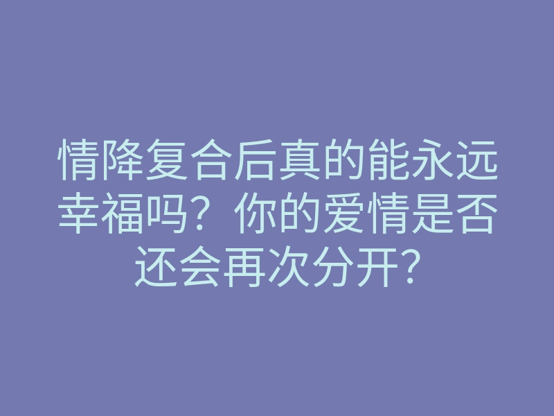 情降复合后真的能永远幸福吗？你的爱情是否还会再次分开？
