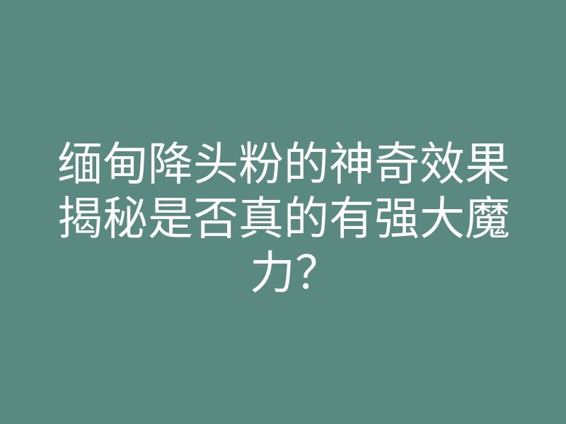 缅甸降头粉的神奇效果揭秘是否真的有强大魔力？