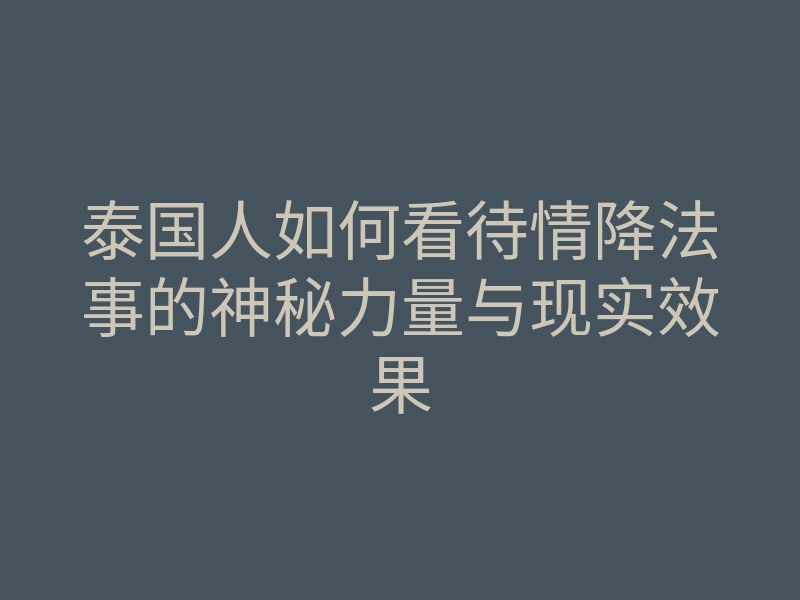 泰国人如何看待情降法事的神秘力量与现实效果