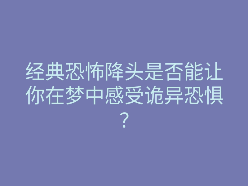 经典恐怖降头是否能让你在梦中感受诡异恐惧?