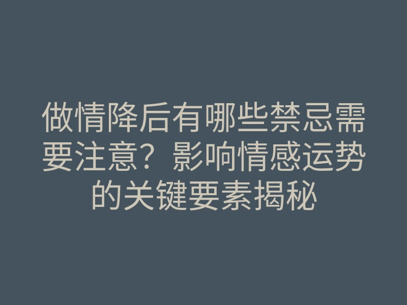 做情降后有哪些禁忌需要注意?影响情感运势的关键要素揭秘