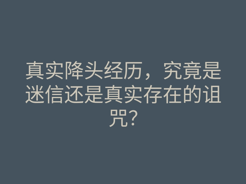真实降头经历,究竟是迷信还是真实存在的诅咒?