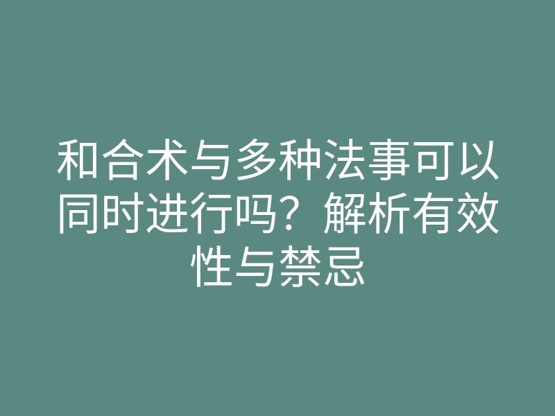 和合术与多种法事可以同时进行吗?解析有效性与禁忌