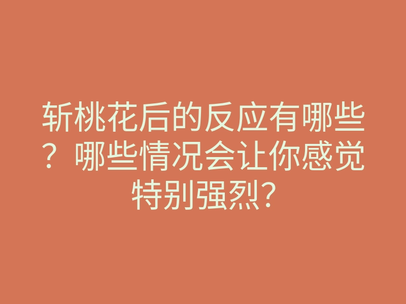 斩桃花后的反应有哪些?哪些情况会让你感觉特别强烈?
