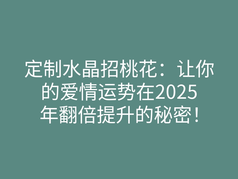 定制水晶招桃花:让你的爱情运势在2025年翻倍提升的秘密!
