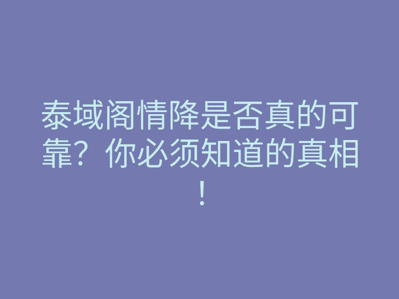 泰域阁情降是否真的可靠?你必须知道的真相!
