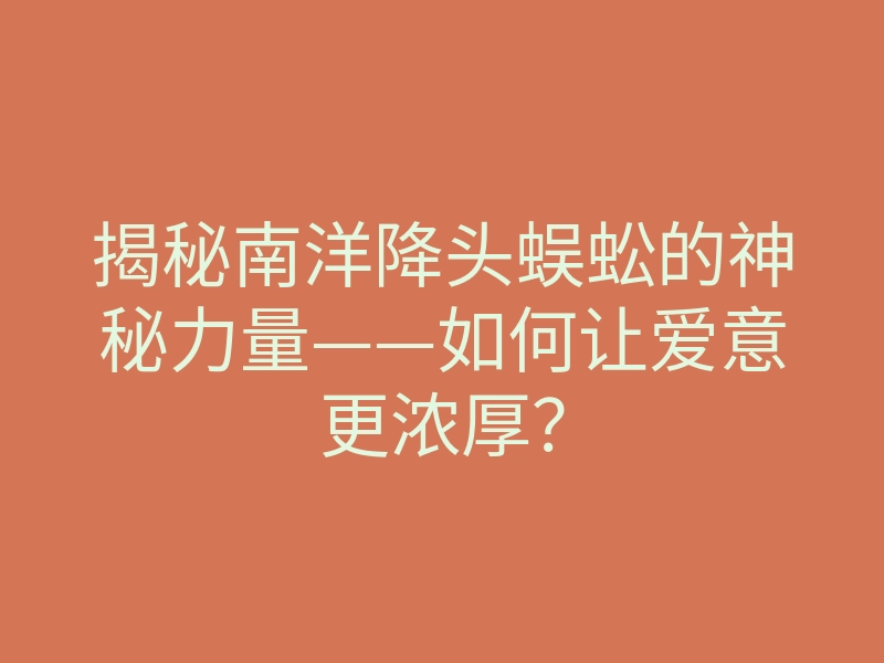 揭秘南洋降头蜈蚣的神秘力量——如何让爱意更浓厚?