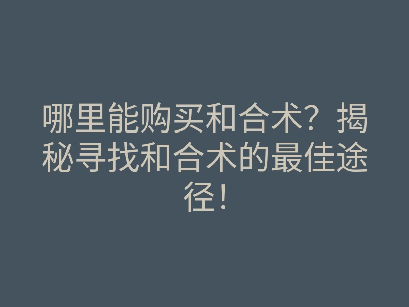 哪里能购买和合术?揭秘寻找和合术的最佳途径!