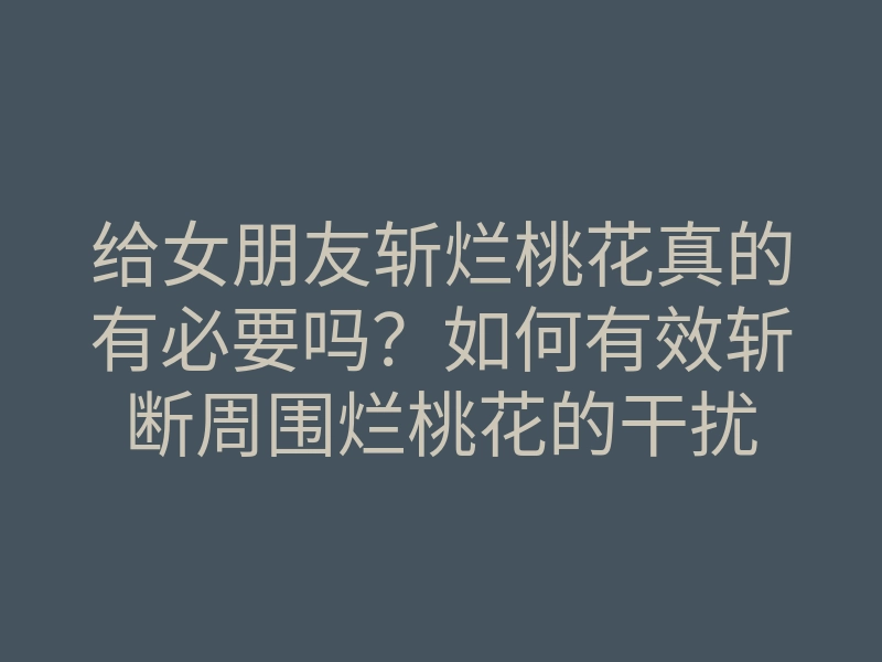 给女朋友斩烂桃花真的有必要吗?如何有效斩断周围烂桃花的干扰