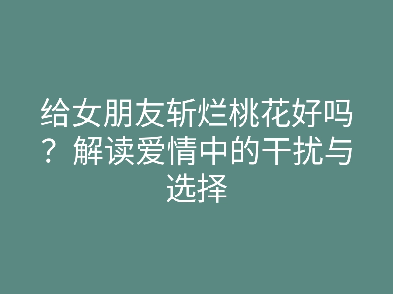 给女朋友斩烂桃花好吗?解读爱情中的干扰与选择