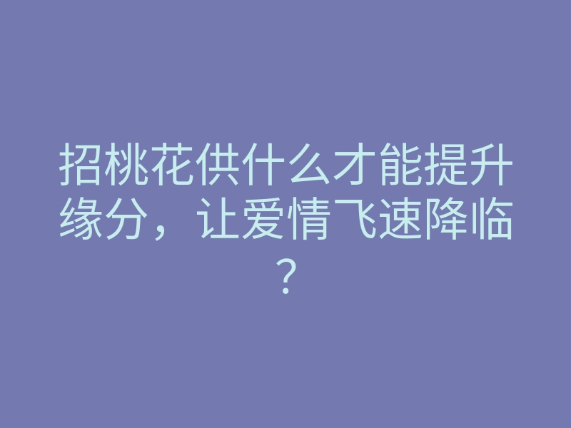 招桃花供什么才能提升缘分,让爱情飞速降临?