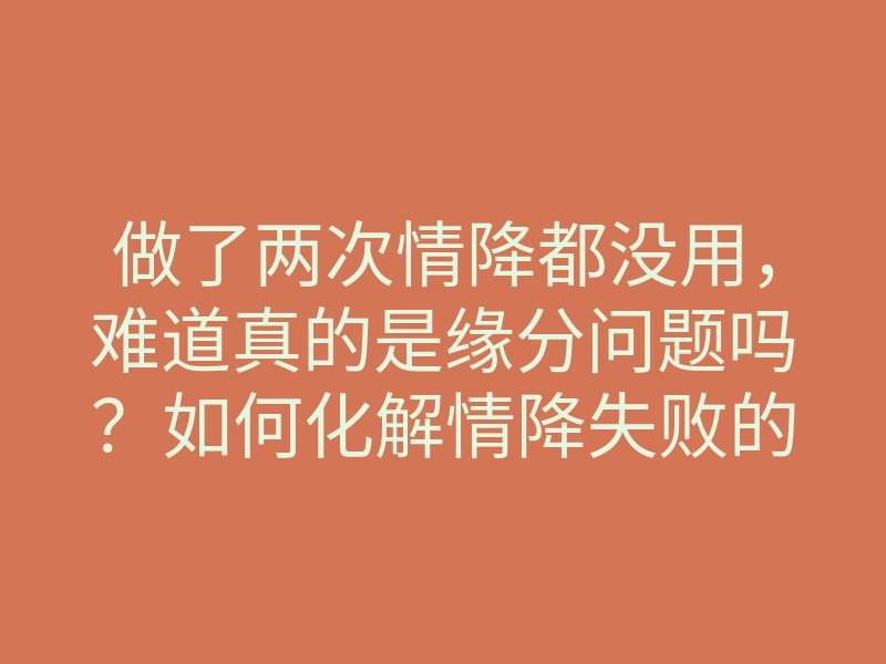 做了两次情降都没用,难道真的是缘分问题吗?如何化解情降失败的困扰