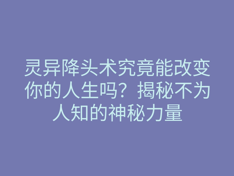 灵异降头术究竟能改变你的人生吗?揭秘不为人知的神秘力量