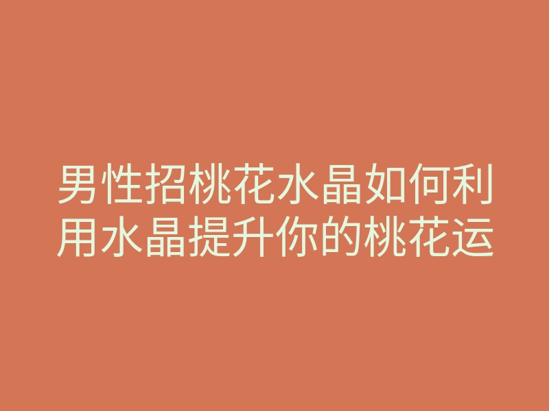 男性招桃花水晶如何利用水晶提升你的桃花运