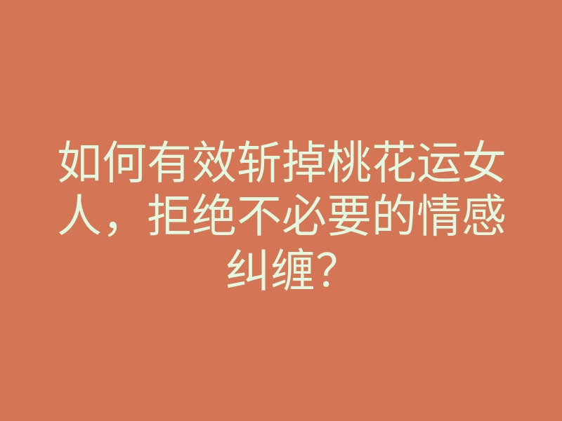 如何有效斩掉桃花运女人,拒绝不必要的情感纠缠?