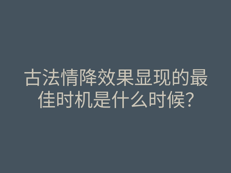 古法情降效果显现的最佳时机是什么时候?