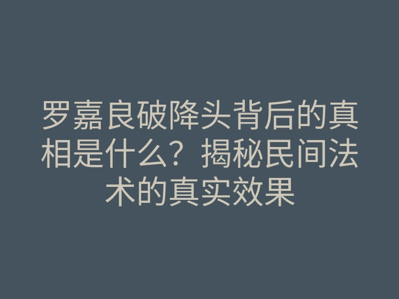 罗嘉良破降头背后的真相是什么?揭秘民间法术的真实效果