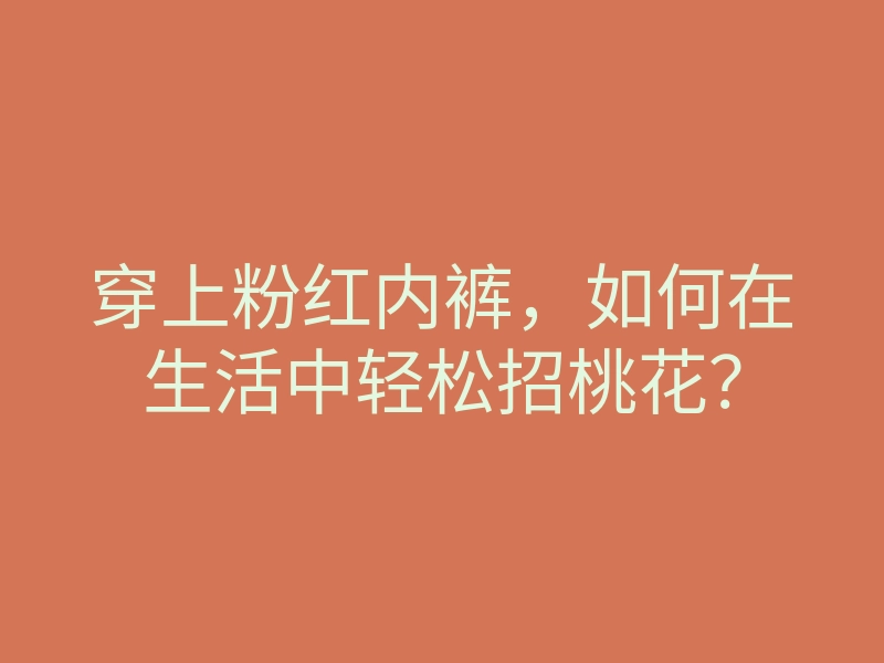 穿上粉红内裤,如何在生活中轻松招桃花?