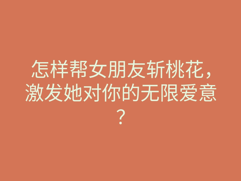 怎样帮女朋友斩桃花,激发她对你的无限爱意?