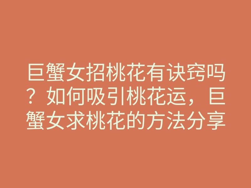 巨蟹女招桃花有诀窍吗?如何吸引桃花运,巨蟹女求桃花的方法分享
