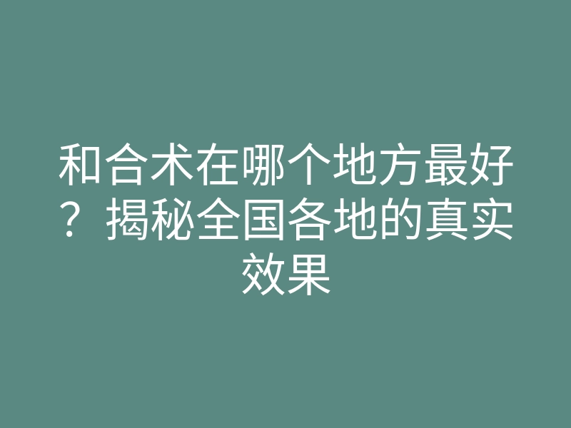 和合术在哪个地方最好？揭秘全国各地的真实效果