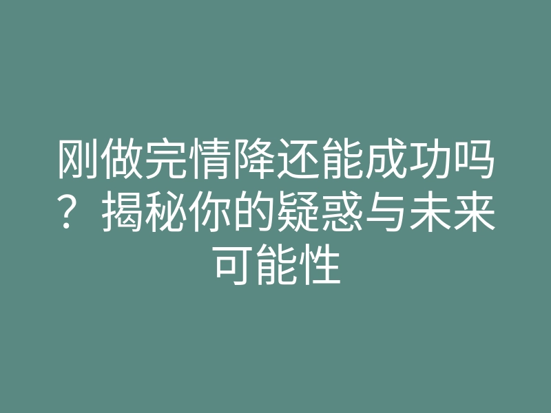 刚做完情降还能成功吗?揭秘你的疑惑与未来可能性
