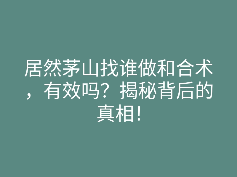 居然茅山找谁做和合术,有效吗?揭秘背后的真相!