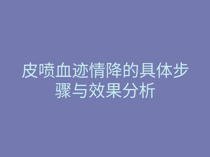 皮喷血迹情降的具体步骤与效果分析