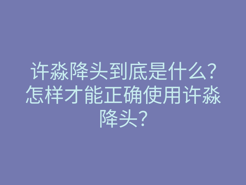 许淼降头到底是什么?怎样才能正确使用许淼降头?