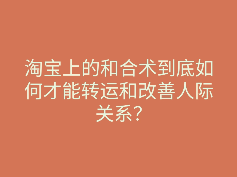 淘宝上的和合术到底如何才能转运和改善人际关系?