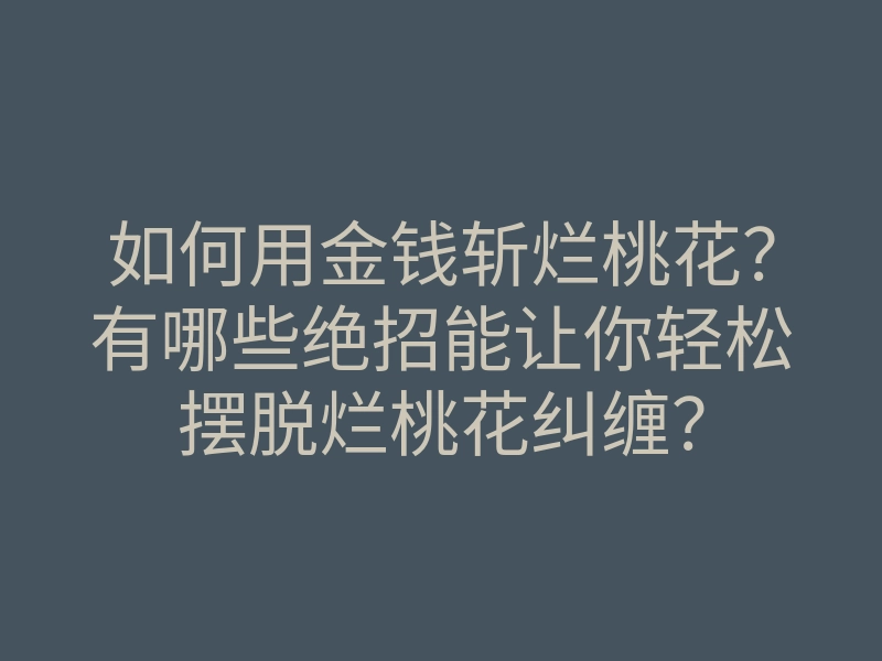 如何用金钱斩烂桃花?有哪些绝招能让你轻松摆脱烂桃花纠缠?