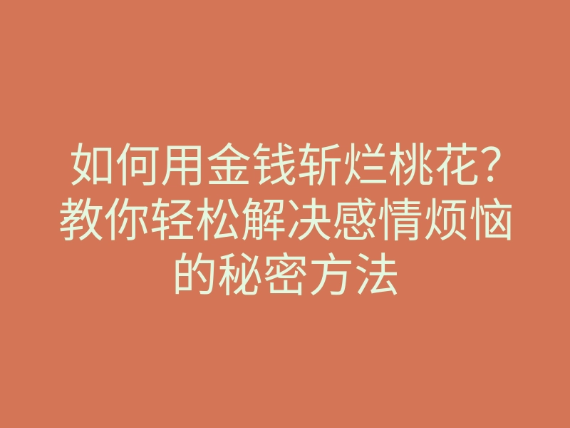 如何用金钱斩烂桃花?教你轻松解决感情烦恼的秘密方法