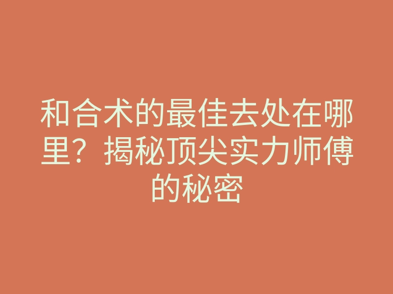 和合术的最佳去处在哪里?揭秘顶尖实力师傅的秘密