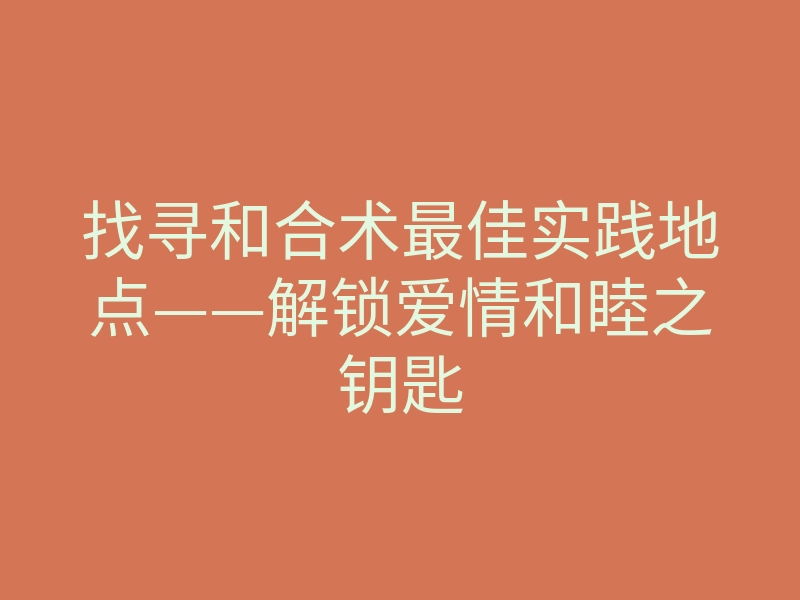 找寻和合术最佳实践地点——解锁爱情和睦之钥匙