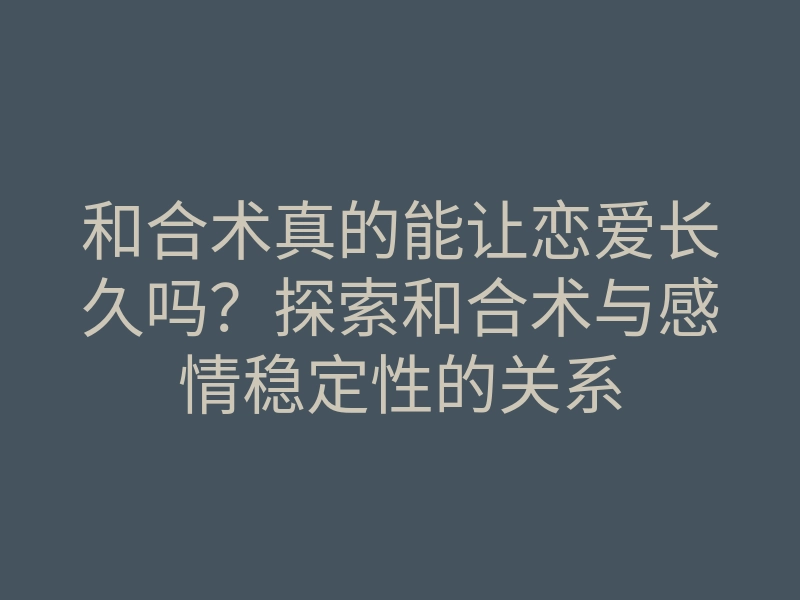 和合术真的能让恋爱长久吗?探索和合术与感情稳定性的关系
