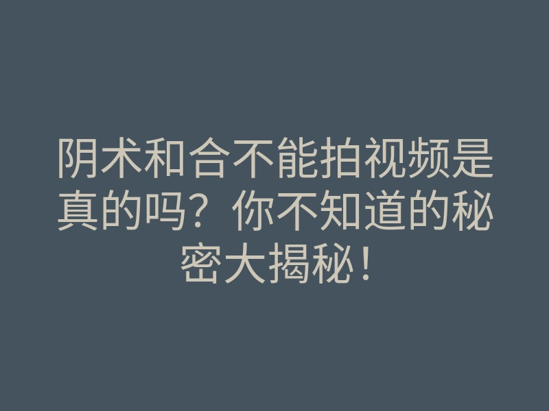 阴术和合不能拍视频是真的吗?你不知道的秘密大揭秘!